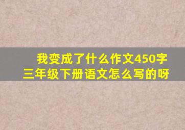 我变成了什么作文450字三年级下册语文怎么写的呀