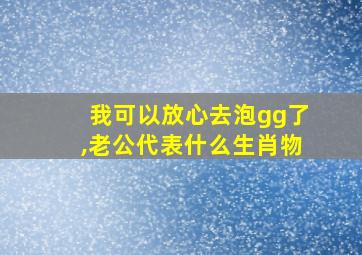 我可以放心去泡gg了,老公代表什么生肖物