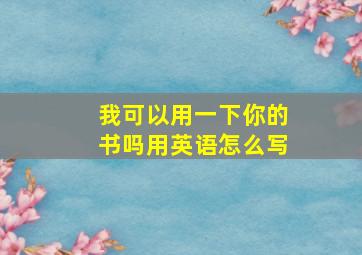 我可以用一下你的书吗用英语怎么写