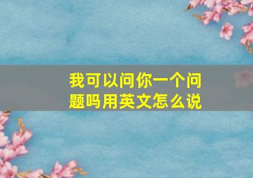 我可以问你一个问题吗用英文怎么说