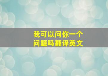 我可以问你一个问题吗翻译英文