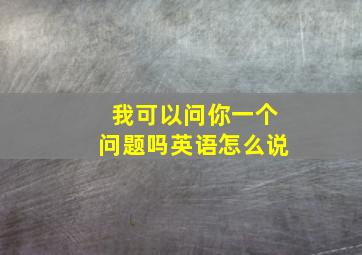 我可以问你一个问题吗英语怎么说