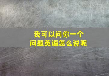 我可以问你一个问题英语怎么说呢