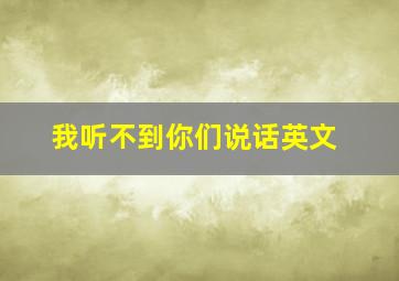 我听不到你们说话英文