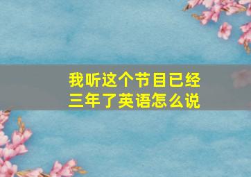 我听这个节目已经三年了英语怎么说