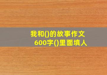 我和()的故事作文600字()里面填人