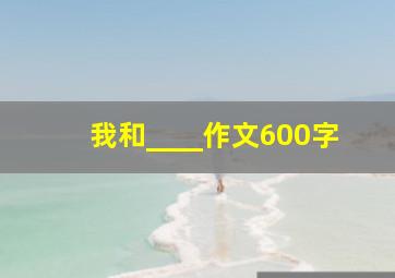 我和____作文600字