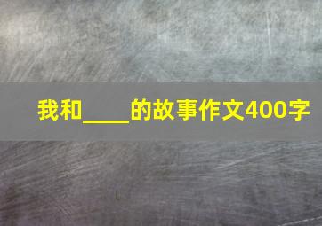 我和____的故事作文400字