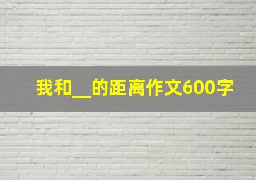 我和__的距离作文600字