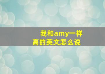 我和amy一样高的英文怎么说