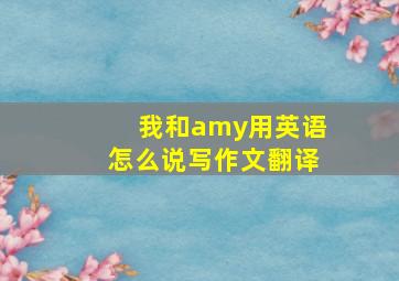 我和amy用英语怎么说写作文翻译