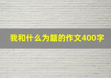 我和什么为题的作文400字