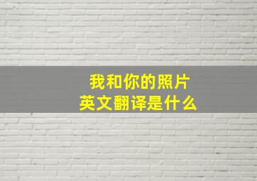 我和你的照片英文翻译是什么