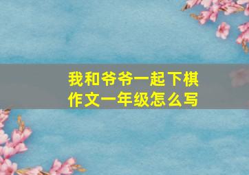 我和爷爷一起下棋作文一年级怎么写