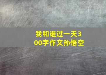 我和谁过一天300字作文孙悟空