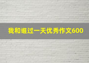 我和谁过一天优秀作文600