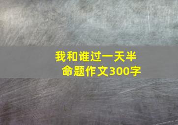 我和谁过一天半命题作文300字