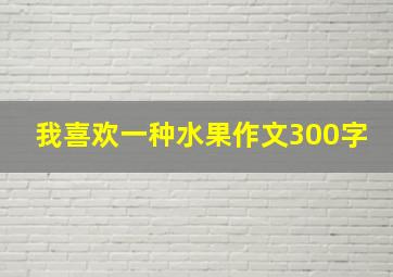 我喜欢一种水果作文300字