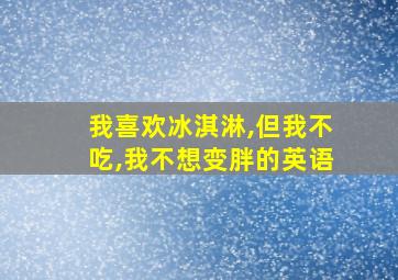 我喜欢冰淇淋,但我不吃,我不想变胖的英语