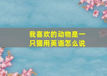 我喜欢的动物是一只猫用英语怎么说