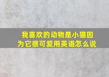 我喜欢的动物是小猫因为它很可爱用英语怎么说