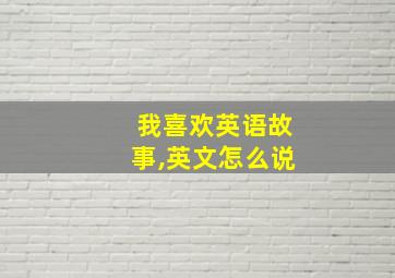 我喜欢英语故事,英文怎么说