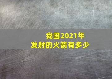 我国2021年发射的火箭有多少