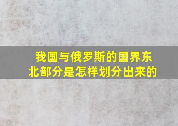 我国与俄罗斯的国界东北部分是怎样划分出来的