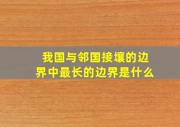 我国与邻国接壤的边界中最长的边界是什么