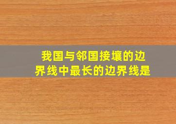 我国与邻国接壤的边界线中最长的边界线是