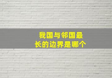 我国与邻国最长的边界是哪个