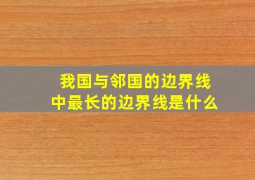 我国与邻国的边界线中最长的边界线是什么