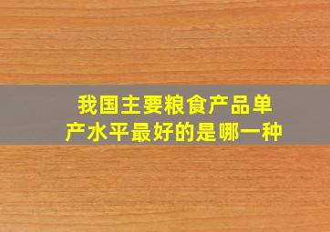 我国主要粮食产品单产水平最好的是哪一种