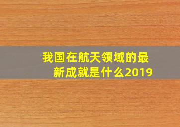 我国在航天领域的最新成就是什么2019