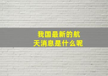 我国最新的航天消息是什么呢