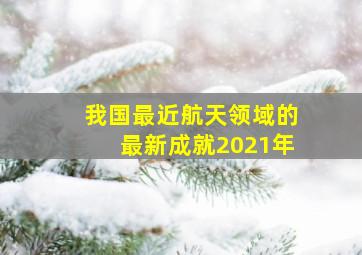 我国最近航天领域的最新成就2021年