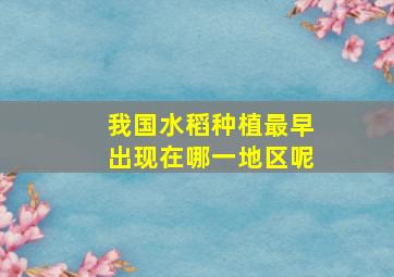 我国水稻种植最早出现在哪一地区呢