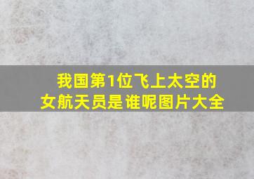 我国第1位飞上太空的女航天员是谁呢图片大全