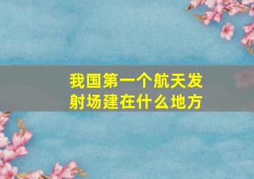 我国第一个航天发射场建在什么地方