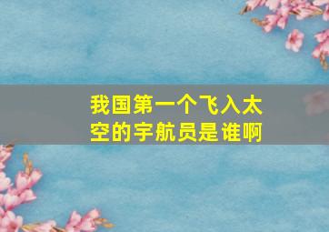 我国第一个飞入太空的宇航员是谁啊