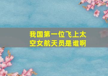 我国第一位飞上太空女航天员是谁啊