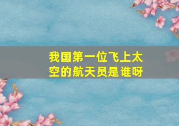 我国第一位飞上太空的航天员是谁呀