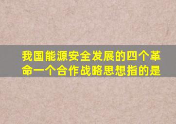 我国能源安全发展的四个革命一个合作战略思想指的是