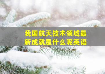 我国航天技术领域最新成就是什么呢英语