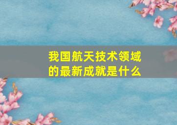 我国航天技术领域的最新成就是什么