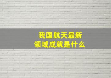 我国航天最新领域成就是什么