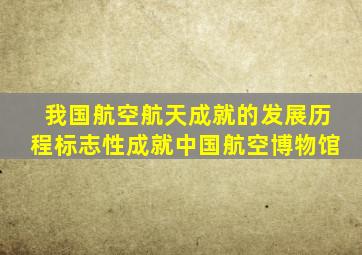 我国航空航天成就的发展历程标志性成就中国航空博物馆