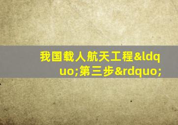 我国载人航天工程“第三步”