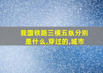 我国铁路三横五纵分别是什么,穿过的,城市