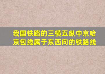 我国铁路的三横五纵中京哈京包线属于东西向的铁路线